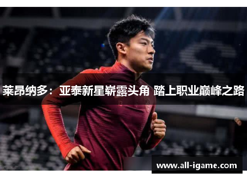 莱昂纳多:亚泰新星崭露头角 踏上职业巅峰之路 莱昂纳多:亚泰新星崭露头角 踏上职业巅峰之路