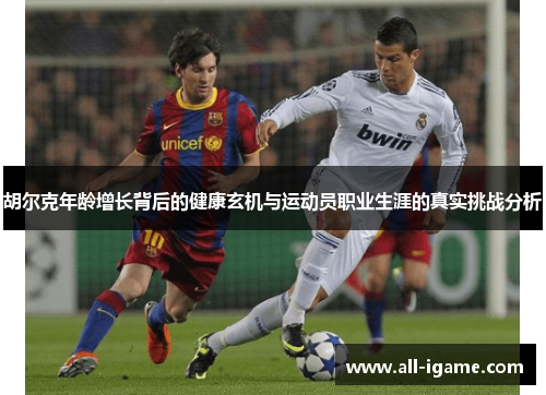 胡尔克年龄增长背后的健康玄机与运动员职业生涯的真实挑战分析 胡尔克年龄增长背后的健康玄机与运动员职业生涯的真实挑战分析