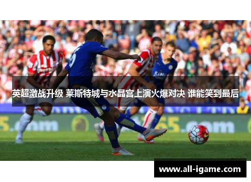 英超激战升级 莱斯特城与水晶宫上演火爆对决 谁能笑到最后