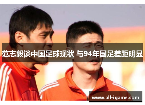 范志毅谈中国足球现状 与94年国足差距明显