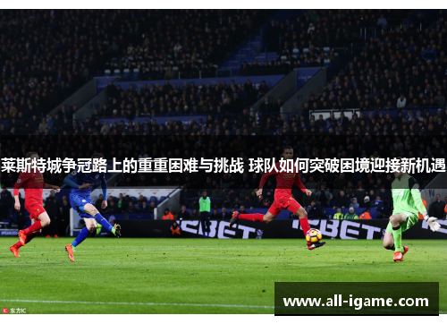 莱斯特城争冠路上的重重困难与挑战 球队如何突破困境迎接新机遇