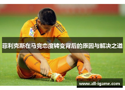 菲利克斯在马竞态度转变背后的原因与解决之道