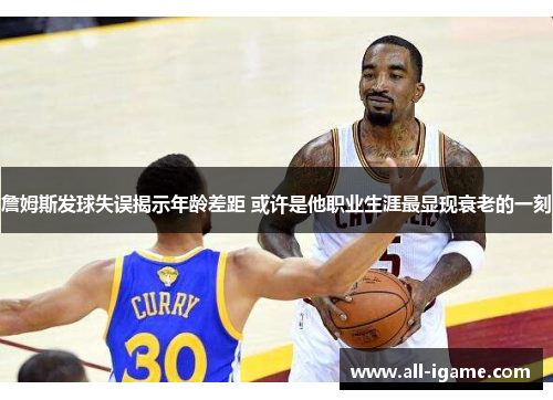 詹姆斯发球失误揭示年龄差距 或许是他职业生涯最显现衰老的一刻