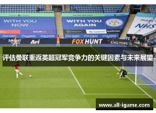 评估曼联重返英超冠军竞争力的关键因素与未来展望