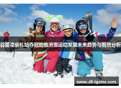 谷爱凌崇礼站夺冠助推滑雪运动发展未来趋势与前景分析