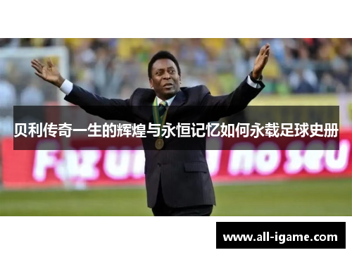 贝利传奇一生的辉煌与永恒记忆如何永载足球史册