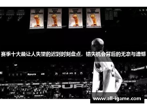 赛季十大最让人失望的迟到时刻盘点，错失机会背后的无奈与遗憾