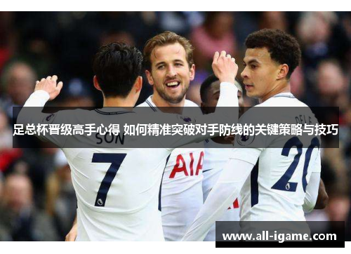 足总杯晋级高手心得 如何精准突破对手防线的关键策略与技巧