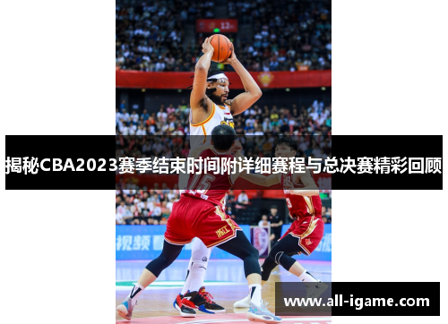 揭秘CBA2023赛季结束时间附详细赛程与总决赛精彩回顾 揭秘CBA2023赛季结束时间附详细赛程与总决赛精彩回顾