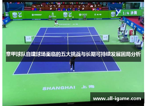 意甲球队自建球场面临的五大挑战与长期可持续发展困局分析