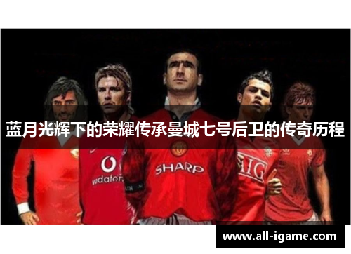 蓝月光辉下的荣耀传承曼城七号后卫的传奇历程