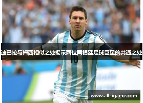 迪巴拉与梅西相似之处揭示两位阿根廷足球巨星的共通之处