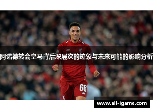 阿诺德转会皇马背后深层次的迹象与未来可能的影响分析