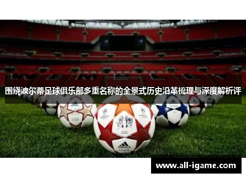 围绕波尔蒂足球俱乐部多重名称的全景式历史沿革梳理与深度解析评 围绕波尔蒂足球俱乐部多重名称的全景式历史沿革梳理与深度解析评