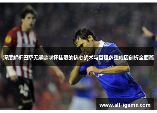 深度解析巴萨无缘欧联杯桂冠的核心战术与管理多重成因剖析全面篇 深度解析巴萨无缘欧联杯桂冠的核心战术与管理多重成因剖析全面篇
