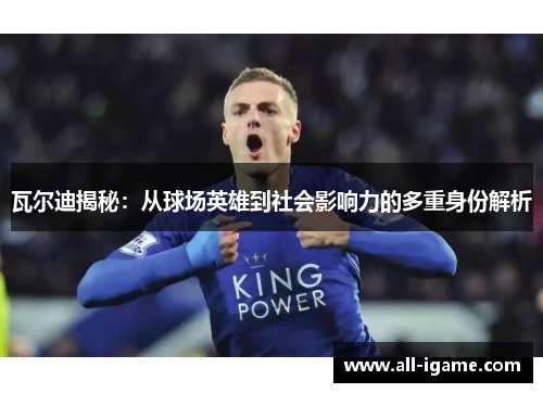 瓦尔迪揭秘:从球场英雄到社会影响力的多重身份解析 瓦尔迪揭秘:从球场英雄到社会影响力的多重身份解析