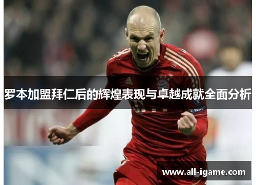 罗本加盟拜仁后的辉煌表现与卓越成就全面分析 罗本加盟拜仁后的辉煌表现与卓越成就全面分析