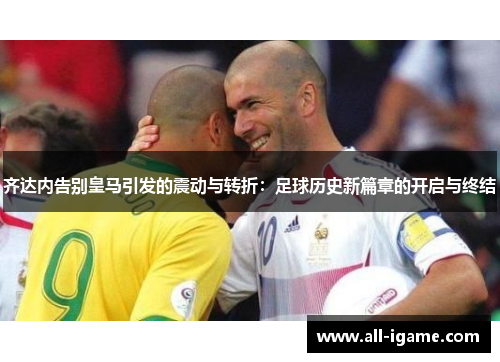 齐达内告别皇马引发的震动与转折:足球历史新篇章的开启与终结 齐达内告别皇马引发的震动与转折:足球历史新篇章的开启与终结