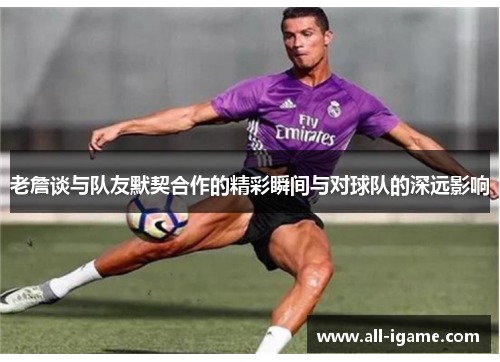 老詹谈与队友默契合作的精彩瞬间与对球队的深远影响 老詹谈与队友默契合作的精彩瞬间与对球队的深远影响