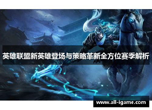 英雄联盟新英雄登场与策略革新全方位赛季解析
