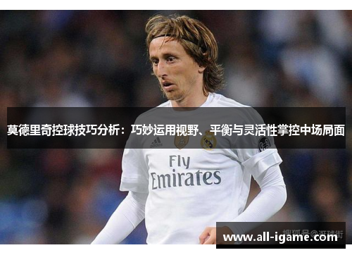 莫德里奇控球技巧分析：巧妙运用视野、平衡与灵活性掌控中场局面