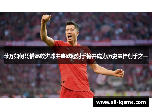 莱万如何凭借高效进球主宰欧冠射手榜并成为历史最佳射手之一