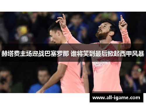 赫塔费主场迎战巴塞罗那 谁将笑到最后掀起西甲风暴