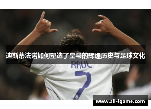 迪斯蒂法诺如何塑造了皇马的辉煌历史与足球文化