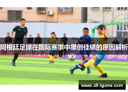 阿根廷足球在国际赛事中屡创佳绩的原因解析