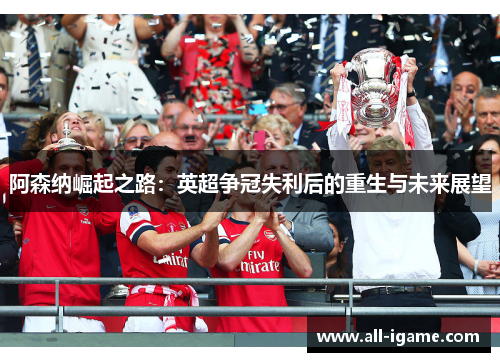 阿森纳崛起之路：英超争冠失利后的重生与未来展望
