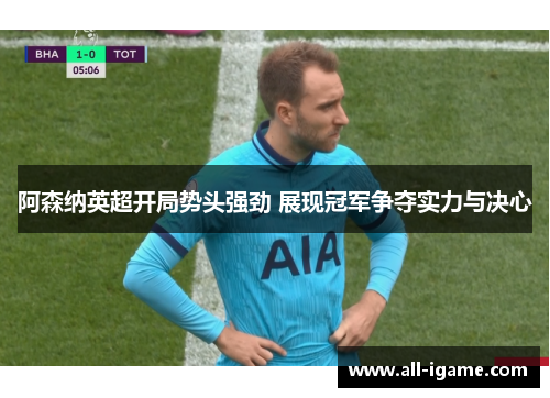 阿森纳英超开局势头强劲 展现冠军争夺实力与决心 阿森纳英超开局势头强劲 展现冠军争夺实力与决心