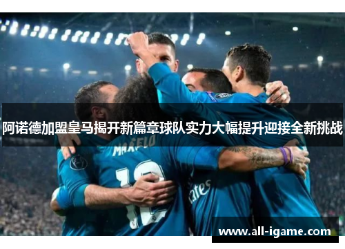 阿诺德加盟皇马揭开新篇章球队实力大幅提升迎接全新挑战 阿诺德加盟皇马揭开新篇章球队实力大幅提升迎接全新挑战