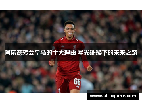 阿诺德转会皇马的十大理由 星光璀璨下的未来之路