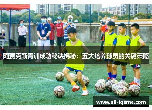 阿贾克斯青训成功秘诀揭秘:五大培养球员的关键策略 阿贾克斯青训成功秘诀揭秘:五大培养球员的关键策略