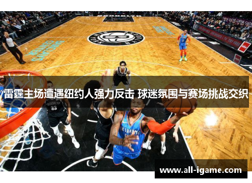 雷霆主场遭遇纽约人强力反击 球迷氛围与赛场挑战交织 雷霆主场遭遇纽约人强力反击 球迷氛围与赛场挑战交织