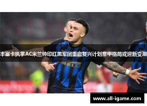 丰塞卡执掌AC米兰帅印红黑军团重启复兴计划意甲格局或迎新变潮 丰塞卡执掌AC米兰帅印红黑军团重启复兴计划意甲格局或迎新变潮