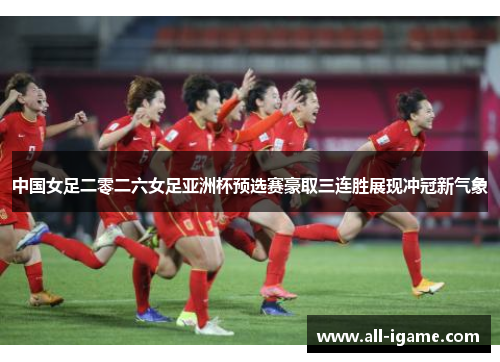 中国女足二零二六女足亚洲杯预选赛豪取三连胜展现冲冠新气象 中国女足二零二六女足亚洲杯预选赛豪取三连胜展现冲冠新气象