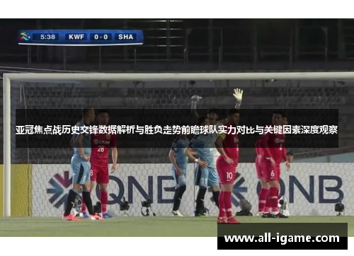 亚冠焦点战历史交锋数据解析与胜负走势前瞻球队实力对比与关键因素深度观察 亚冠焦点战历史交锋数据解析与胜负走势前瞻球队实力对比与关键因素深度观察