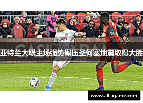 亚特兰大联主场强势碾压圣何塞地震取得大胜