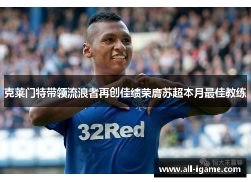 克莱门特带领流浪者再创佳绩荣膺苏超本月最佳教练 克莱门特带领流浪者再创佳绩荣膺苏超本月最佳教练