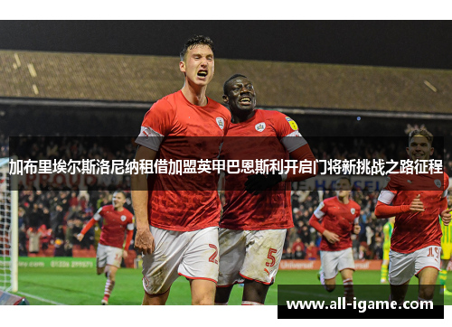 加布里埃尔斯洛尼纳租借加盟英甲巴恩斯利开启门将新挑战之路征程