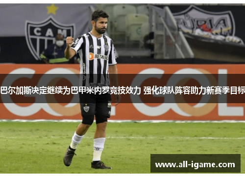 巴尔加斯决定继续为巴甲米内罗竞技效力 强化球队阵容助力新赛季目标