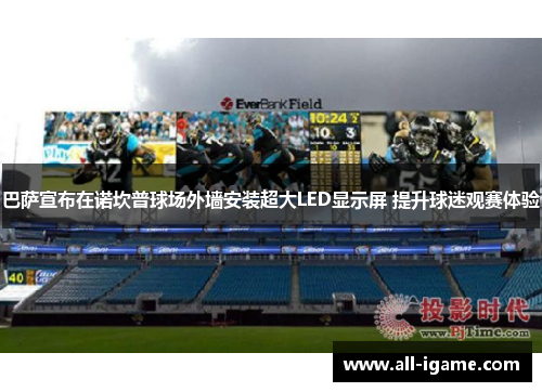 巴萨宣布在诺坎普球场外墙安装超大LED显示屏 提升球迷观赛体验