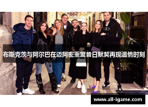 布斯克茨与阿尔巴在迈阿密重聚昔日默契再现温情时刻