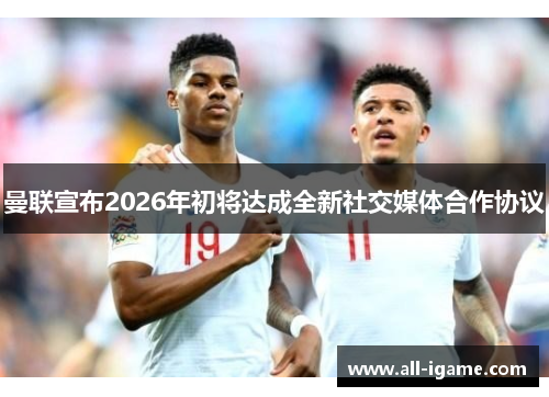 曼联宣布2026年初将达成全新社交媒体合作协议 曼联宣布2026年初将达成全新社交媒体合作协议