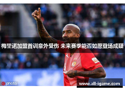 梅里诺加盟首训意外受伤 未来赛季能否如愿登场成疑 梅里诺加盟首训意外受伤 未来赛季能否如愿登场成疑