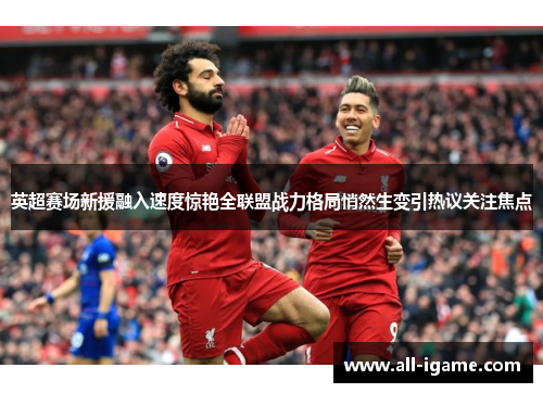 英超赛场新援融入速度惊艳全联盟战力格局悄然生变引热议关注焦点