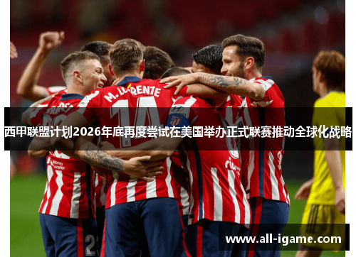 西甲联盟计划2026年底再度尝试在美国举办正式联赛推动全球化战略
