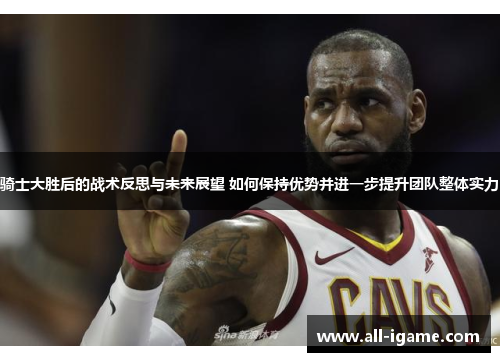 骑士大胜后的战术反思与未来展望 如何保持优势并进一步提升团队整体实力