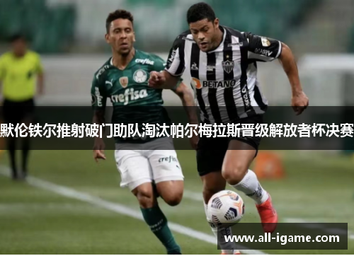 默伦铁尔推射破门助队淘汰帕尔梅拉斯晋级解放者杯决赛